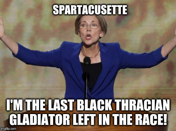 Elizabeth Warren | SPARTACUSETTE; I'M THE LAST BLACK THRACIAN GLADIATOR LEFT IN THE RACE! | image tagged in elizabeth warren | made w/ Imgflip meme maker