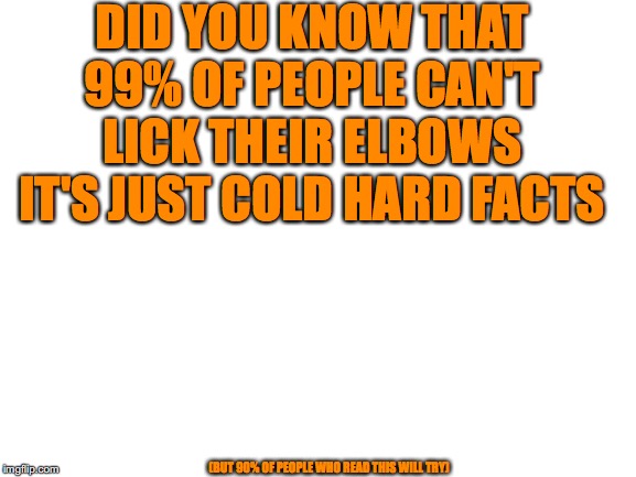 Blank White Template | DID YOU KNOW THAT 99% OF PEOPLE CAN'T LICK THEIR ELBOWS IT'S JUST COLD HARD FACTS; (BUT 90% OF PEOPLE WHO READ THIS WILL TRY) | image tagged in blank white template | made w/ Imgflip meme maker