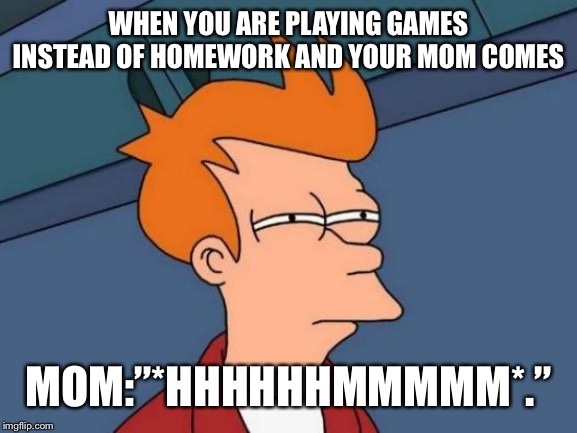 Futurama Fry Meme | WHEN YOU ARE PLAYING GAMES INSTEAD OF HOMEWORK AND YOUR MOM COMES MOM:”*HHHHHHMMMMM*.” | image tagged in memes,futurama fry | made w/ Imgflip meme maker