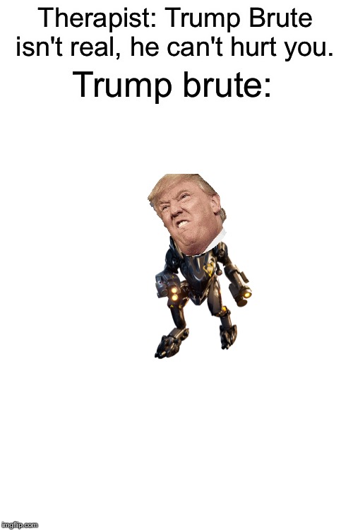 Blank White Template | Therapist: Trump Brute isn't real, he can't hurt you. Trump brute: | image tagged in blank white template | made w/ Imgflip meme maker