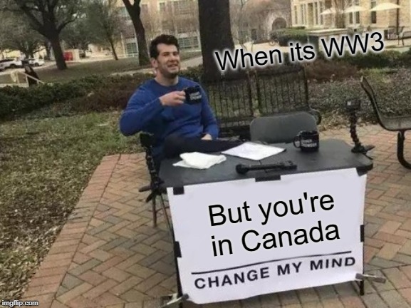 Change My Mind Meme | When its WW3; But you're in Canada | image tagged in memes,change my mind | made w/ Imgflip meme maker