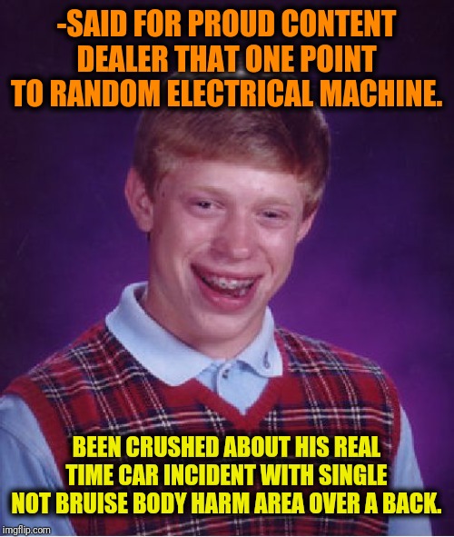 Bad Luck Brian Meme | -SAID FOR PROUD CONTENT DEALER THAT ONE POINT TO RANDOM ELECTRICAL MACHINE. BEEN CRUSHED ABOUT HIS REAL TIME CAR INCIDENT WITH SINGLE NOT BR | image tagged in memes,bad luck brian | made w/ Imgflip meme maker