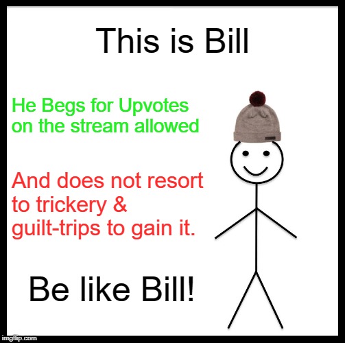 Upvotes ought to be Earned, not obtained by Foul means. | This is Bill; He Begs for Upvotes on the stream allowed; And does not resort to trickery & guilt-trips to gain it. Be like Bill! | image tagged in memes,be like bill,begging for upvotes,upvotes | made w/ Imgflip meme maker
