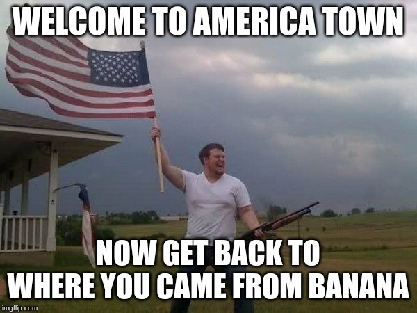 American flag shotgun guy | WELCOME TO AMERICA TOWN NOW GET BACK TO WHERE YOU CAME FROM BANANA | image tagged in american flag shotgun guy | made w/ Imgflip meme maker