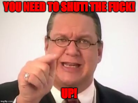 You Need To Shut The Fuck Up | YOU NEED TO SHUT! THE F**K! UP! | image tagged in you need to shut the fuck up | made w/ Imgflip meme maker