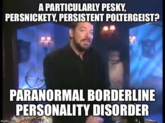 Jonathan Frakes | A PARTICULARLY PESKY, PERSNICKETY, PERSISTENT POLTERGEIST? PARANORMAL BORDERLINE PERSONALITY DISORDER | image tagged in jonathan frakes | made w/ Imgflip meme maker