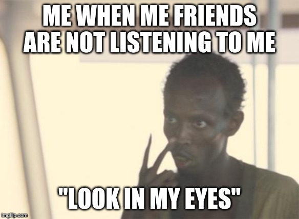 I'm The Captain Now Meme | ME WHEN ME FRIENDS ARE NOT LISTENING TO ME; "LOOK IN MY EYES" | image tagged in memes,i'm the captain now | made w/ Imgflip meme maker