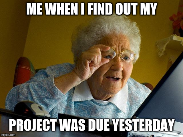 Grandma Finds The Internet Meme | ME WHEN I FIND OUT MY; PROJECT WAS DUE YESTERDAY | image tagged in memes,grandma finds the internet | made w/ Imgflip meme maker