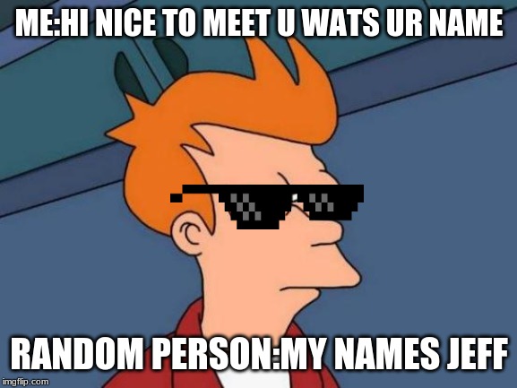Futurama Fry Meme | ME:HI NICE TO MEET U WATS UR NAME; RANDOM PERSON:MY NAMES JEFF | image tagged in memes,futurama fry | made w/ Imgflip meme maker