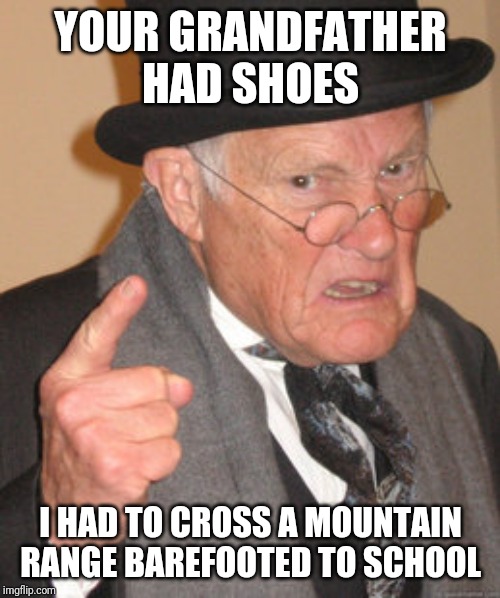 Back In My Day Meme | YOUR GRANDFATHER HAD SHOES I HAD TO CROSS A MOUNTAIN RANGE BAREFOOTED TO SCHOOL | image tagged in memes,back in my day | made w/ Imgflip meme maker