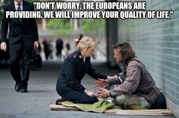 Helping Homeless | "DON'T WORRY, THE EUROPEANS ARE PROVIDING. WE WILL IMPROVE YOUR QUALITY OF LIFE." | image tagged in helping homeless | made w/ Imgflip meme maker