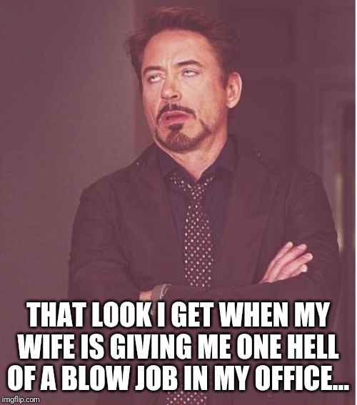 Face You Make Robert Downey Jr Meme | THAT LOOK I GET WHEN MY WIFE IS GIVING ME ONE HELL OF A BLOW JOB IN MY OFFICE... | image tagged in memes,face you make robert downey jr | made w/ Imgflip meme maker