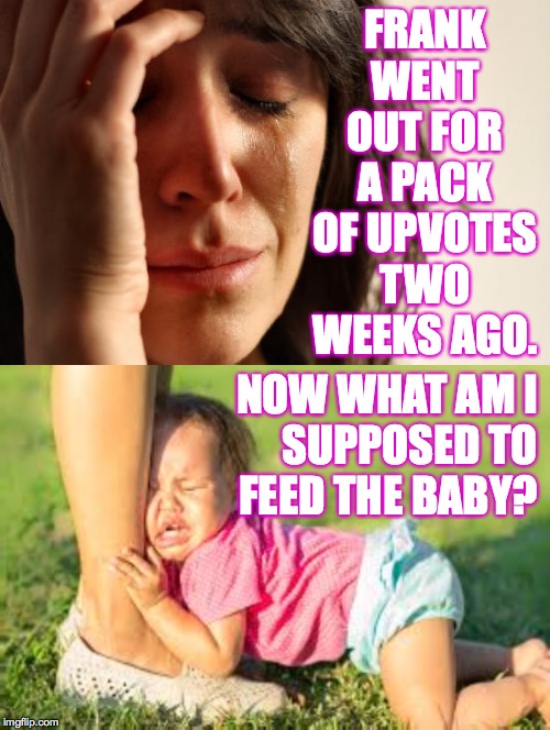 Marriages fail because people don't upvote.  Now take responsibility. | FRANK WENT OUT FOR A PACK OF UPVOTES TWO WEEKS AGO. NOW WHAT AM I
SUPPOSED TO
FEED THE BABY? | image tagged in memes,first world problems,frank left,upvotes | made w/ Imgflip meme maker