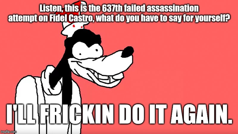 Listen, this is the 637th failed assassination attempt on Fidel Castro, what do you have to say for yourself? I'LL FRICKIN DO IT AGAIN. | image tagged in fidel castro,cia,goofy,goofy memes,history memes | made w/ Imgflip meme maker