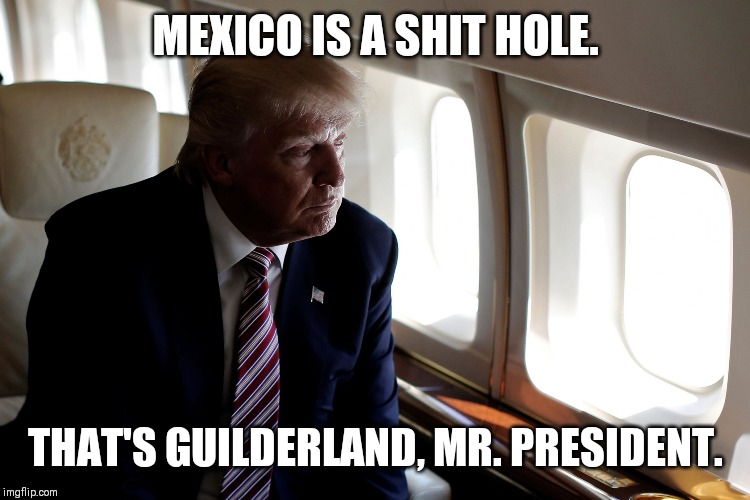 Trump Plane | MEXICO IS A SHIT HOLE. THAT'S GUILDERLAND, MR. PRESIDENT. | image tagged in trump plane | made w/ Imgflip meme maker