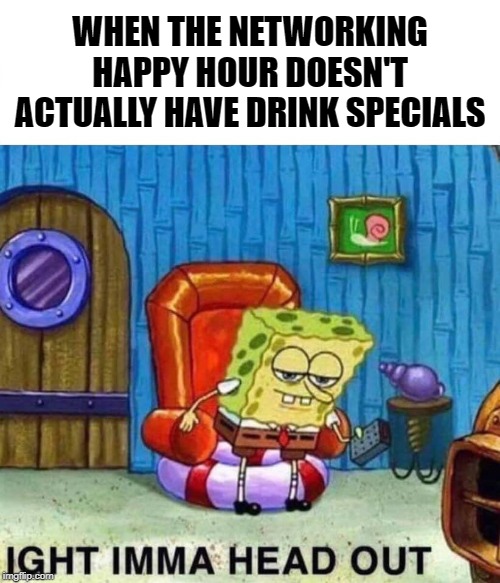 Spongebob Ight Imma Head Out | WHEN THE NETWORKING HAPPY HOUR DOESN'T ACTUALLY HAVE DRINK SPECIALS | image tagged in memes,spongebob ight imma head out | made w/ Imgflip meme maker