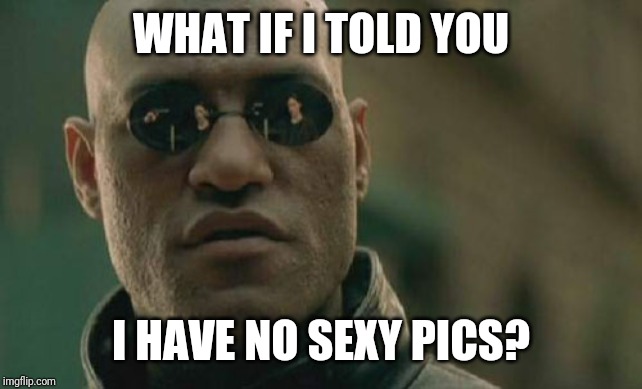 Matrix Morpheus | WHAT IF I TOLD YOU; I HAVE NO SEXY PICS? | image tagged in memes,matrix morpheus | made w/ Imgflip meme maker