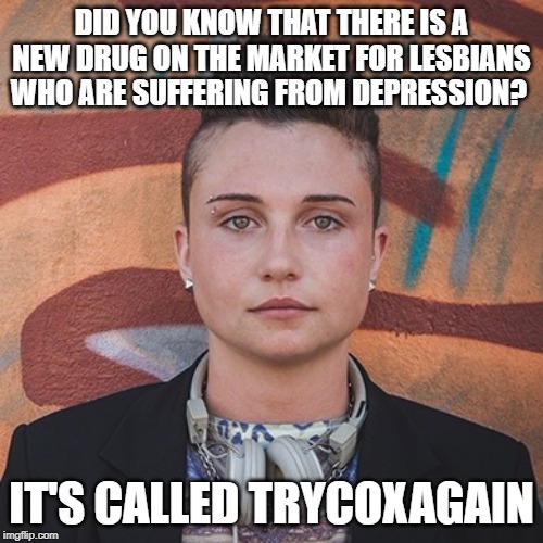 Miracle Pill | DID YOU KNOW THAT THERE IS A NEW DRUG ON THE MARKET FOR LESBIANS WHO ARE SUFFERING FROM DEPRESSION? IT'S CALLED TRYCOXAGAIN | image tagged in lesbian | made w/ Imgflip meme maker