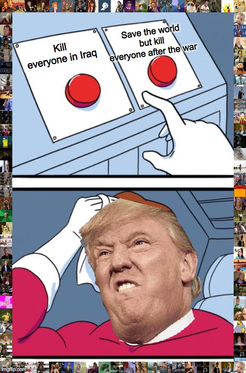 Two Buttons Meme | Save the world but kill everyone after the war; Kill everyone in Iraq | image tagged in memes,two buttons | made w/ Imgflip meme maker