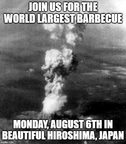 Free BBQ! | JOIN US FOR THE WORLD LARGEST BARBECUE; MONDAY, AUGUST 6TH IN BEAUTIFUL HIROSHIMA, JAPAN | image tagged in hiroshima bomb cloud bomba atomica | made w/ Imgflip meme maker