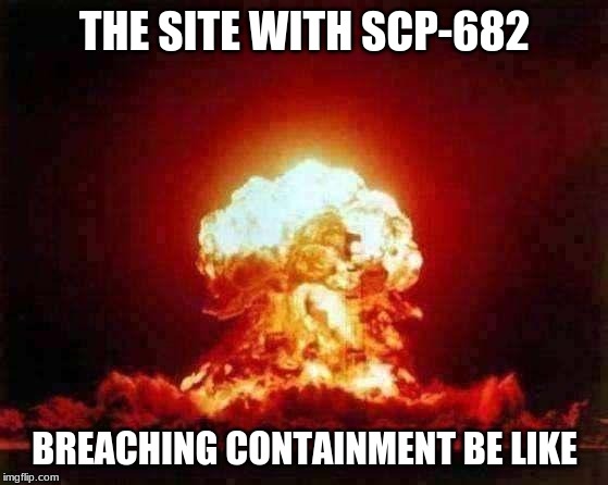 Nuclear Explosion Meme | THE SITE WITH SCP-682; BREACHING CONTAINMENT BE LIKE | image tagged in memes,nuclear explosion | made w/ Imgflip meme maker