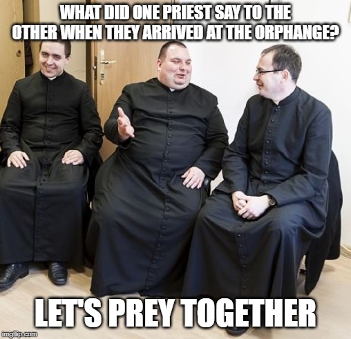 Easy Targets | WHAT DID ONE PRIEST SAY TO THE OTHER WHEN THEY ARRIVED AT THE ORPHANGE? LET'S PREY TOGETHER | image tagged in fat priest | made w/ Imgflip meme maker