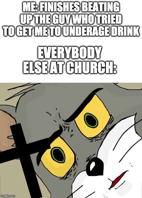 been a while since i did one of these | ME: FINISHES BEATING UP THE GUY WHO TRIED TO GET ME TO UNDERAGE DRINK; EVERYBODY ELSE AT CHURCH: | image tagged in blank white template,memes,unsettled tom,church | made w/ Imgflip meme maker