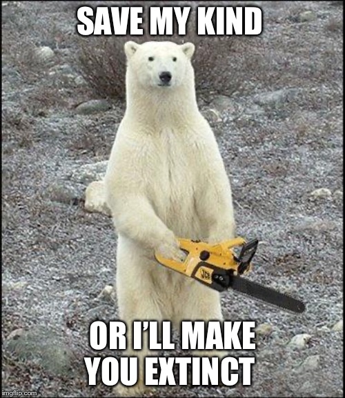 chainsaw polar bear | SAVE MY KIND OR I’LL MAKE YOU EXTINCT | image tagged in chainsaw polar bear | made w/ Imgflip meme maker