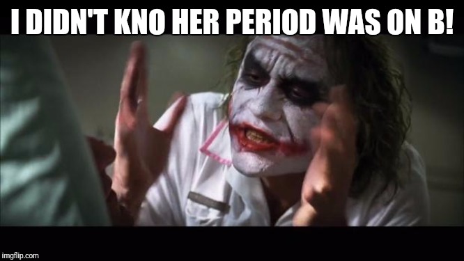 And everybody loses their minds | I DIDN'T KNO HER PERIOD WAS ON B! | image tagged in memes,and everybody loses their minds | made w/ Imgflip meme maker
