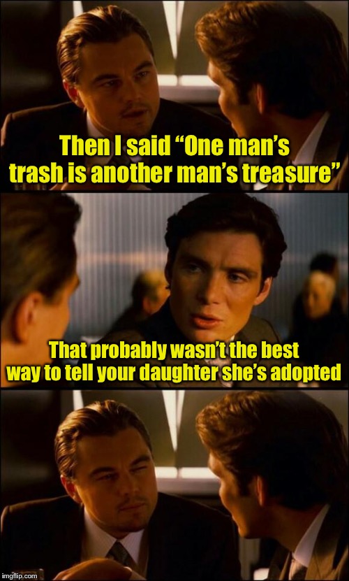 You’re dong it wrong | Then I said “One man’s trash is another man’s treasure”; That probably wasn’t the best way to tell your daughter she’s adopted | image tagged in di caprio inception,adopted | made w/ Imgflip meme maker