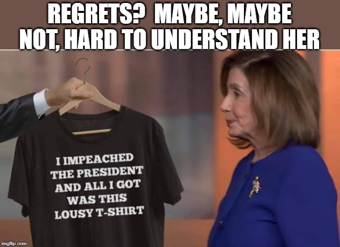 I impeached the Prez, allI got was this tee shirt | REGRETS?  MAYBE, MAYBE NOT, HARD TO UNDERSTAND HER | image tagged in pelosi,impeach trump | made w/ Imgflip meme maker