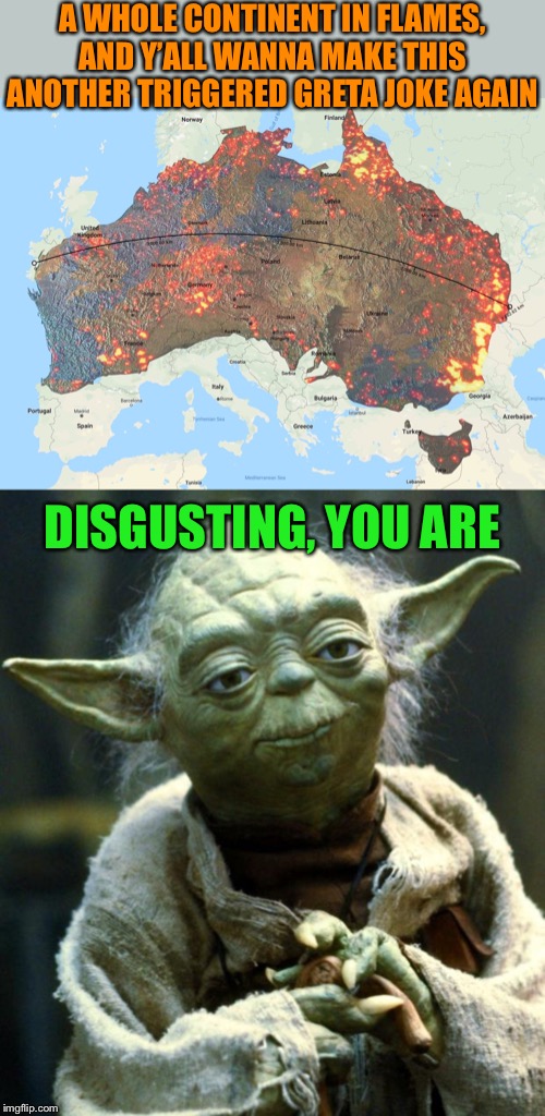 The Australian bushfires are not about you, your global warming denialism, or Greta. So just stop. | A WHOLE CONTINENT IN FLAMES, AND Y’ALL WANNA MAKE THIS ANOTHER TRIGGERED GRETA JOKE AGAIN; DISGUSTING, YOU ARE | image tagged in memes,star wars yoda,australia wildfires overlayed on europe,australia,wildfires,global warming | made w/ Imgflip meme maker