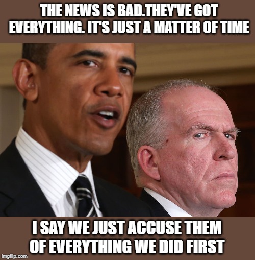 Democrat projection | THE NEWS IS BAD.THEY'VE GOT EVERYTHING. IT'S JUST A MATTER OF TIME; I SAY WE JUST ACCUSE THEM OF EVERYTHING WE DID FIRST | image tagged in obama,brennan,accusations | made w/ Imgflip meme maker