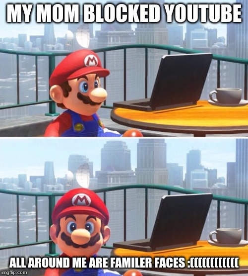 Mario looks at computer | MY MOM BLOCKED YOUTUBE; ALL AROUND ME ARE FAMILER FACES :(((((((((((( | image tagged in mario looks at computer | made w/ Imgflip meme maker