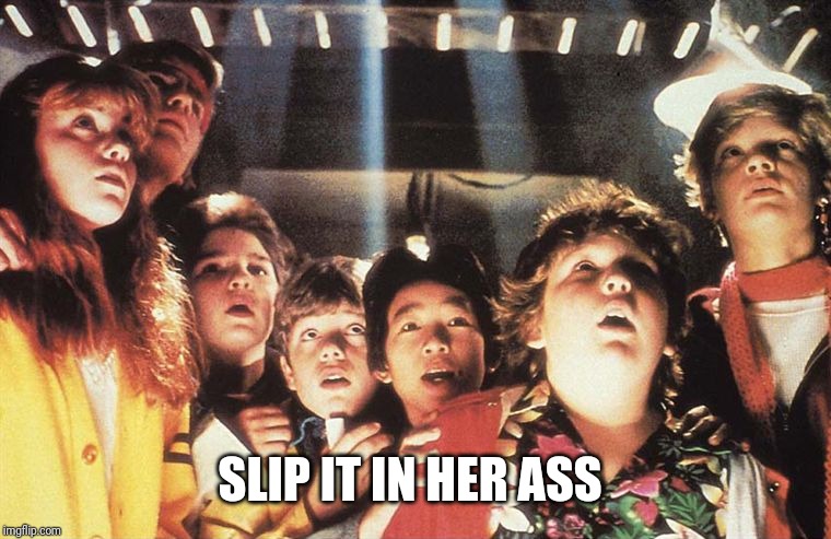 Goonies | SLIP IT IN HER ASS | image tagged in goonies | made w/ Imgflip meme maker