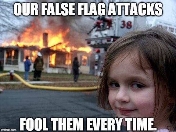 Disaster Girl Meme | OUR FALSE FLAG ATTACKS FOOL THEM EVERY TIME. | image tagged in memes,disaster girl | made w/ Imgflip meme maker