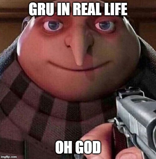 GRU IN REAL LIFE; OH GOD | image tagged in gru | made w/ Imgflip meme maker