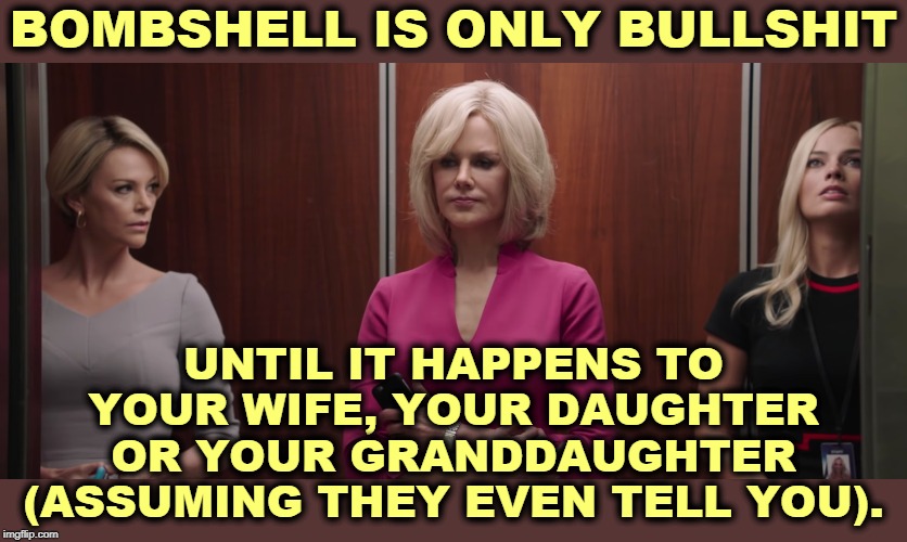 "Bombshell," A Fair and Balanced Film. | BOMBSHELL IS ONLY BULLSHIT; UNTIL IT HAPPENS TO YOUR WIFE, YOUR DAUGHTER OR YOUR GRANDDAUGHTER (ASSUMING THEY EVEN TELL YOU). | image tagged in women,sexual harassment,fox news,roger ailes,lawsuit | made w/ Imgflip meme maker