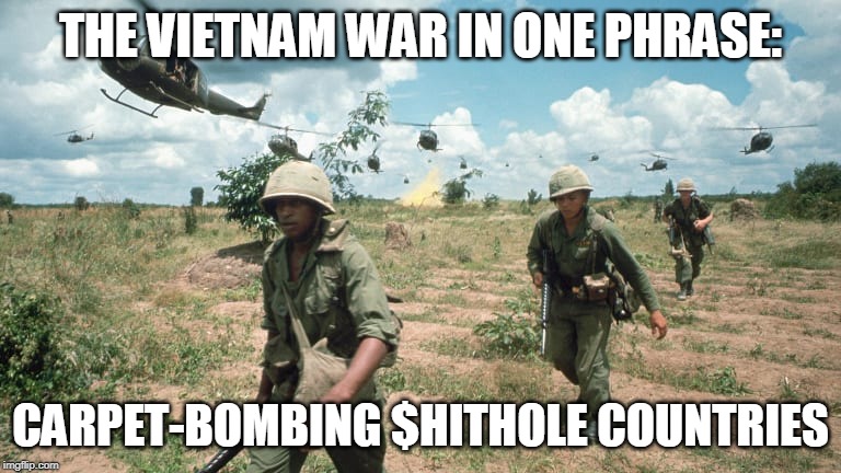 Learn Your History, Kids | THE VIETNAM WAR IN ONE PHRASE:; CARPET-BOMBING $HITHOLE COUNTRIES | image tagged in vietnam,vietnam war,carpet bombing,history,countries,bombs | made w/ Imgflip meme maker