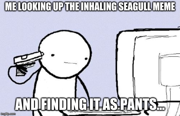 life be like | ME LOOKING UP THE INHALING SEAGULL MEME; AND FINDING IT AS PANTS... | image tagged in i want to die,funny | made w/ Imgflip meme maker