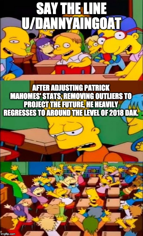 say the line bart! simpsons | SAY THE LINE U/DANNYAINGOAT; AFTER ADJUSTING PATRICK MAHOMES' STATS, REMOVING OUTLIERS TO PROJECT THE FUTURE, HE HEAVILY REGRESSES TO AROUND THE LEVEL OF 2018 DAK. | image tagged in say the line bart simpsons | made w/ Imgflip meme maker