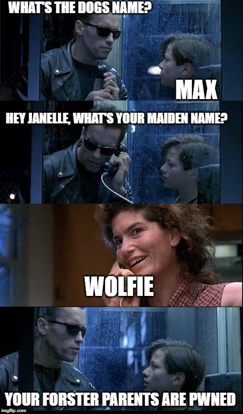 T2 foster parents are dead | WHAT'S THE DOGS NAME? MAX; HEY JANELLE, WHAT'S YOUR MAIDEN NAME? WOLFIE; YOUR FORSTER PARENTS ARE PWNED | image tagged in t2 foster parents are dead | made w/ Imgflip meme maker