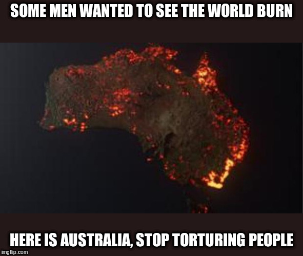 SOME MEN WANTED TO SEE THE WORLD BURN; HERE IS AUSTRALIA, STOP TORTURING PEOPLE | image tagged in australia,watch the world burn | made w/ Imgflip meme maker