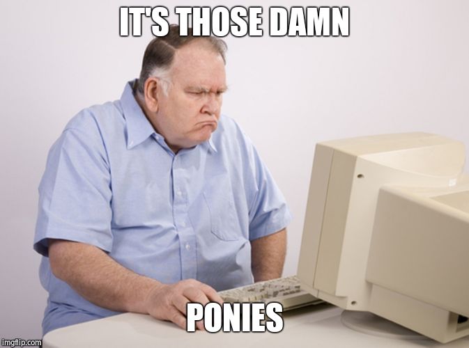 Angry Old Boomer | IT'S THOSE DAMN PONIES | image tagged in angry old boomer | made w/ Imgflip meme maker