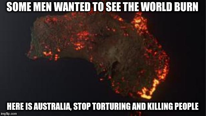 SOME MEN WANTED TO SEE THE WORLD BURN; HERE IS AUSTRALIA, STOP TORTURING AND KILLING PEOPLE | image tagged in australia,watch the world burn | made w/ Imgflip meme maker
