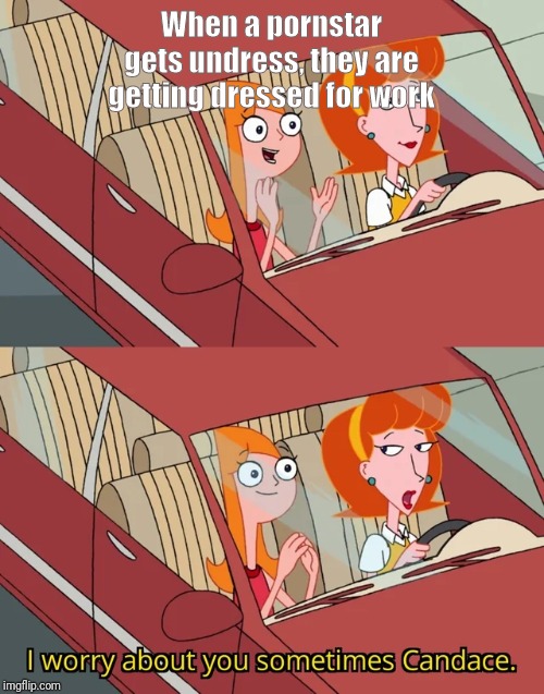 I worry about you sometimes Candace | When a pornstar gets undress, they are getting dressed for work | image tagged in i worry about you sometimes candace,funny memes,funny | made w/ Imgflip meme maker