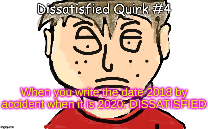 dissatisfied | Dissatisfied Quirk #4; When you write the date 2018 by accident when it is 2020: DISSATISFIED | image tagged in dissatisfied | made w/ Imgflip meme maker