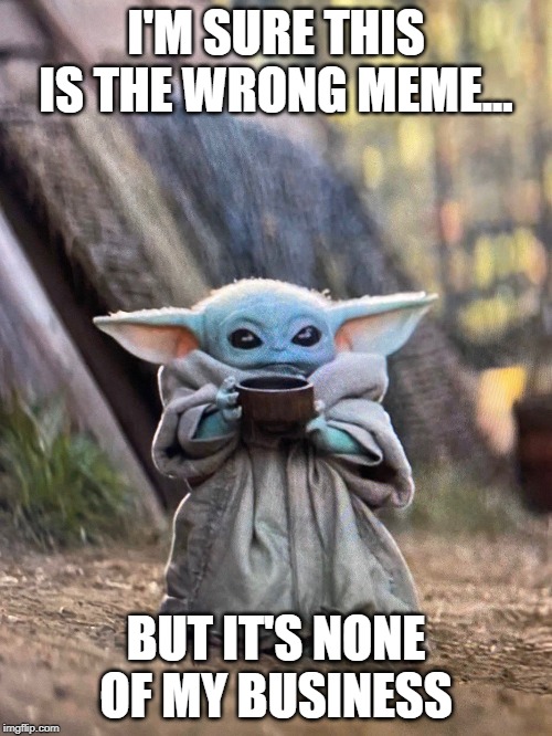 BABY YODA TEA | I'M SURE THIS IS THE WRONG MEME... BUT IT'S NONE OF MY BUSINESS | image tagged in baby yoda tea | made w/ Imgflip meme maker