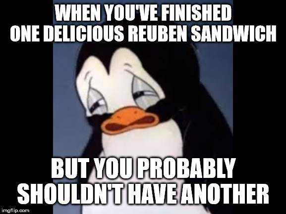 WHEN YOU'VE FINISHED ONE DELICIOUS REUBEN SANDWICH; BUT YOU PROBABLY SHOULDN'T HAVE ANOTHER | image tagged in reuben,sandwich,sad,penguin,sadness | made w/ Imgflip meme maker