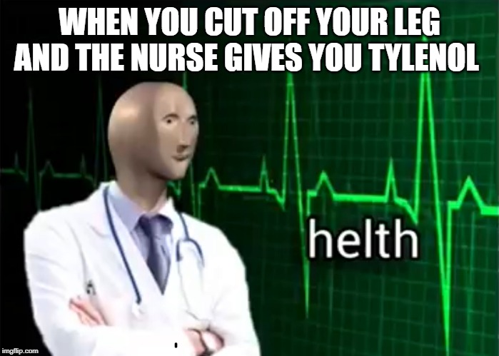 helth | WHEN YOU CUT OFF YOUR LEG AND THE NURSE GIVES YOU TYLENOL | image tagged in helth | made w/ Imgflip meme maker